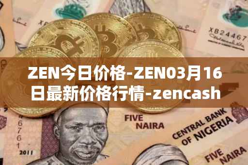 ZEN今日价格-ZEN03月16日最新价格行情-zencash最新走势消息