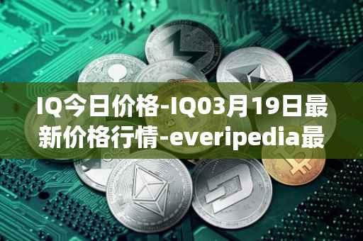 IQ今日价格-IQ03月19日最新价格行情-everipedia最新走势消息