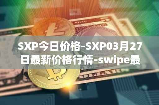 SXP今日价格-SXP03月27日最新价格行情-swipe最新走势消息