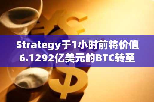 Strategy于1小时前将价值6.1292亿美元的BTC转至3个新地址