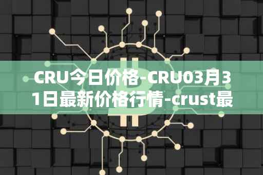 CRU今日价格-CRU03月31日最新价格行情-crust最新走势消息