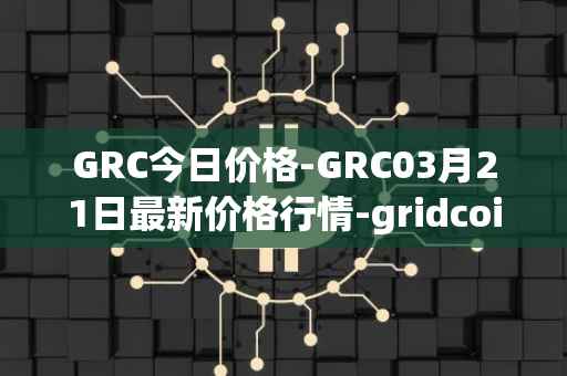 GRC今日价格-GRC03月21日最新价格行情-gridcoin最新走势消息