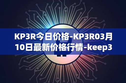 KP3R今日价格-KP3R03月10日最新价格行情-keep3rv1最新走势消息