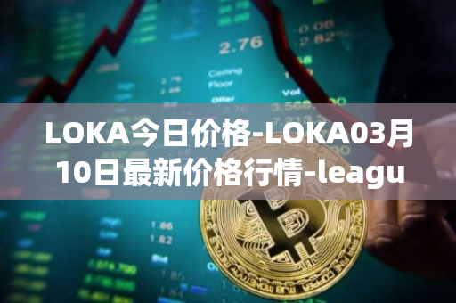 LOKA今日价格-LOKA03月10日最新价格行情-leagueofkingdomsarena最新走势消息