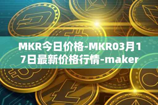 MKR今日价格-MKR03月17日最新价格行情-maker最新走势消息