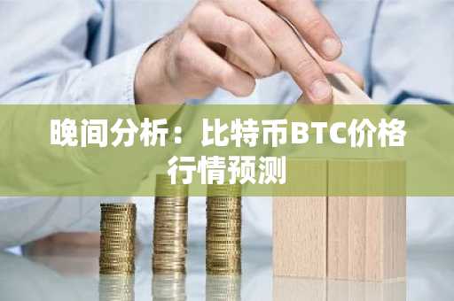 晚间分析：比特币BTC价格行情预测