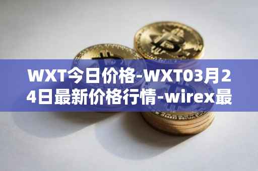 WXT今日价格-WXT03月24日最新价格行情-wirex最新走势消息