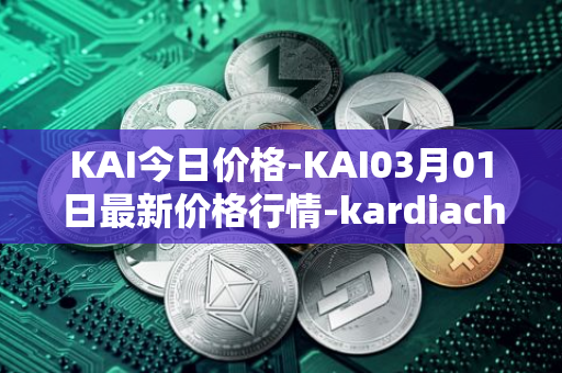 KAI今日价格-KAI03月01日最新价格行情-kardiachain最新走势消息