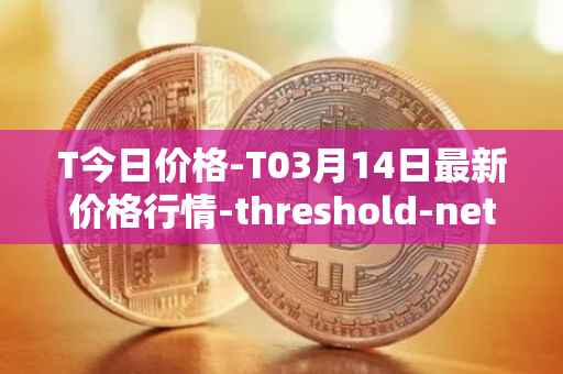 T今日价格-T03月14日最新价格行情-threshold-network-token最新走势消息