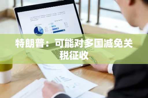 特朗普：可能对多国减免关税征收