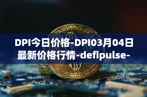 DPI今日价格-DPI03月04日最新价格行情-defipulse-index最新走势消息