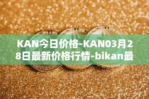 KAN今日价格-KAN03月28日最新价格行情-bikan最新走势消息