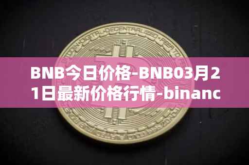 BNB今日价格-BNB03月21日最新价格行情-binance-coin最新走势消息