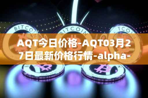 AQT今日价格-AQT03月27日最新价格行情-alpha-quark-token最新走势消息