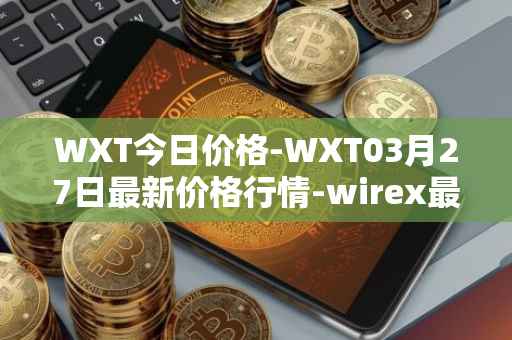 WXT今日价格-WXT03月27日最新价格行情-wirex最新走势消息