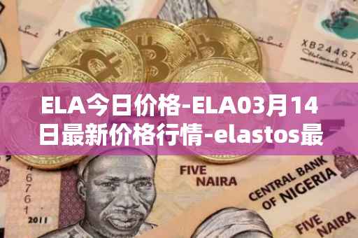 ELA今日价格-ELA03月14日最新价格行情-elastos最新走势消息