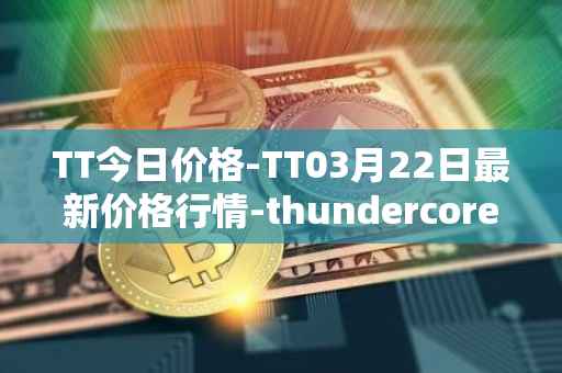 TT今日价格-TT03月22日最新价格行情-thundercore最新走势消息