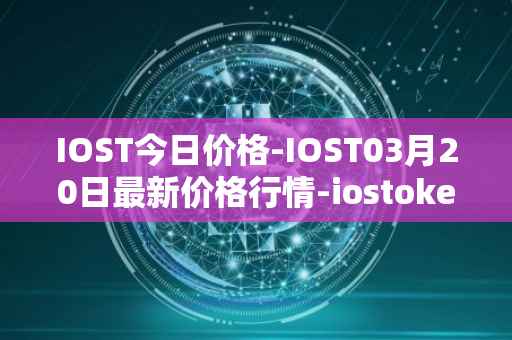 IOST今日价格-IOST03月20日最新价格行情-iostoken最新走势消息