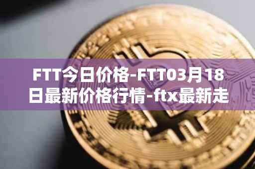 FTT今日价格-FTT03月18日最新价格行情-ftx最新走势消息