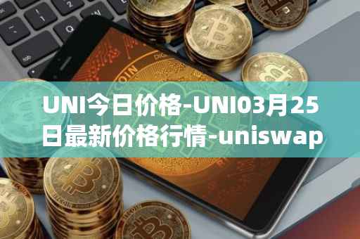 UNI今日价格-UNI03月25日最新价格行情-uniswap最新走势消息