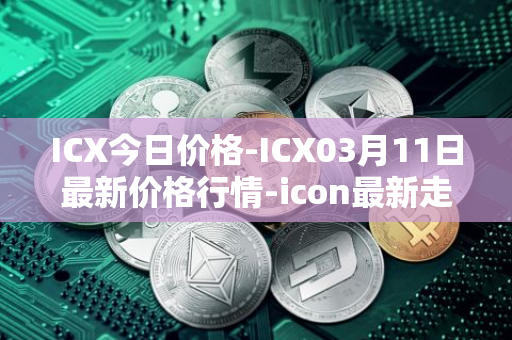 ICX今日价格-ICX03月11日最新价格行情-icon最新走势消息