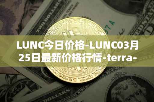 LUNC今日价格-LUNC03月25日最新价格行情-terra-luna最新走势消息