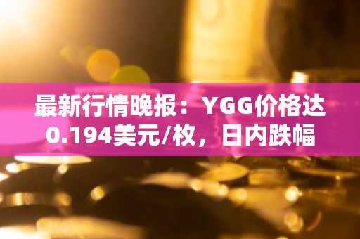 最新行情晚报：YGG价格达0.194美元/枚，日内跌幅-3.00%