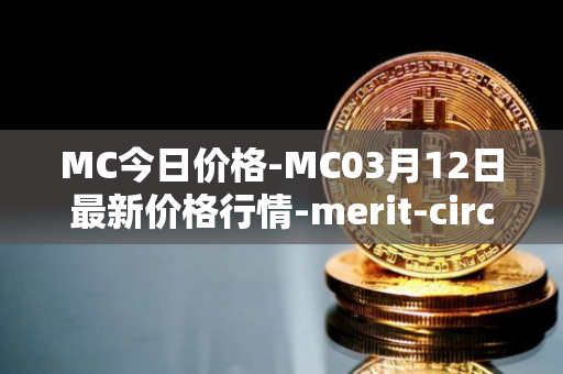 MC今日价格-MC03月12日最新价格行情-merit-circle最新走势消息