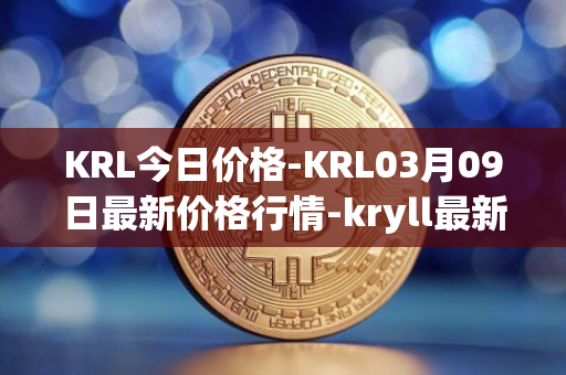 KRL今日价格-KRL03月09日最新价格行情-kryll最新走势消息