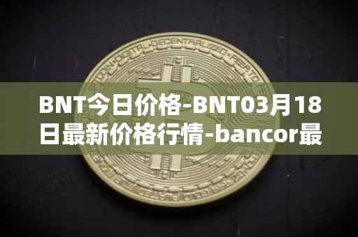 BNT今日价格-BNT03月18日最新价格行情-bancor最新走势消息