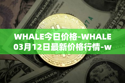 WHALE今日价格-WHALE03月12日最新价格行情-whale最新走势消息