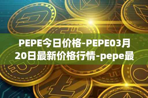 PEPE今日价格-PEPE03月20日最新价格行情-pepe最新走势消息