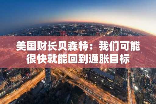 美国财长贝森特：我们可能很快就能回到通胀目标