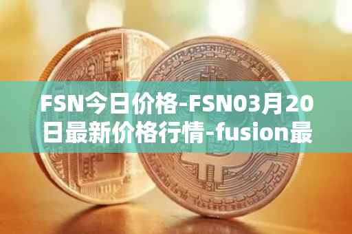 FSN今日价格-FSN03月20日最新价格行情-fusion最新走势消息