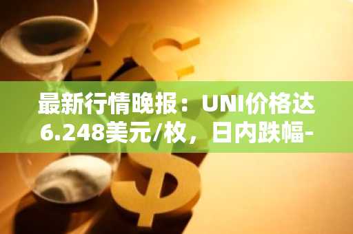 最新行情晚报：UNI价格达6.248美元/枚，日内跌幅-3.09%