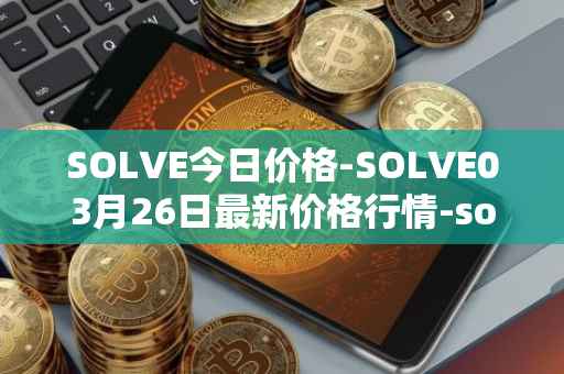 SOLVE今日价格-SOLVE03月26日最新价格行情-solve最新走势消息