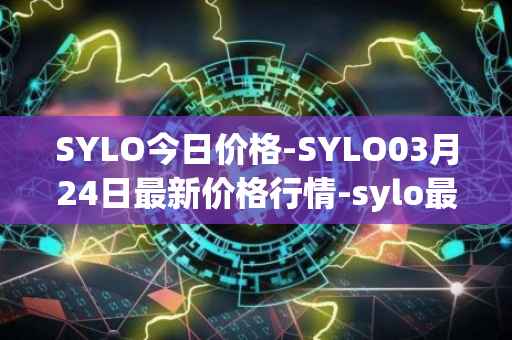 SYLO今日价格-SYLO03月24日最新价格行情-sylo最新走势消息
