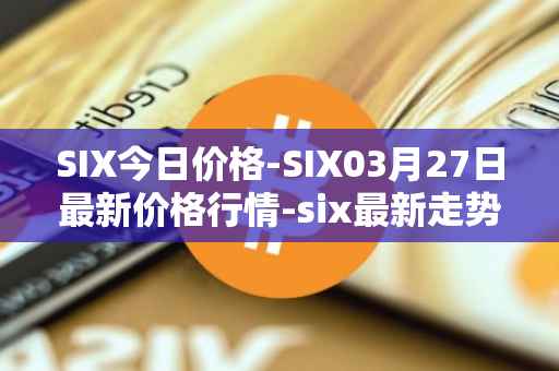SIX今日价格-SIX03月27日最新价格行情-six最新走势消息