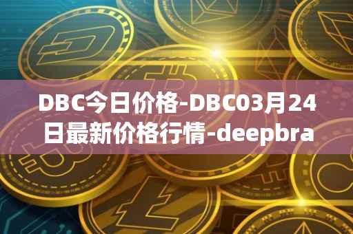 DBC今日价格-DBC03月24日最新价格行情-deepbrain-chain最新走势消息