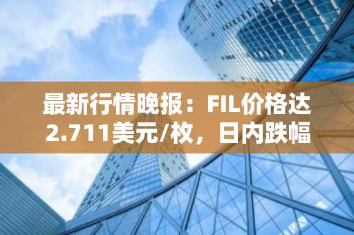 最新行情晚报：FIL价格达2.711美元/枚，日内跌幅-2.13%