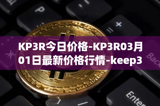 KP3R今日价格-KP3R03月01日最新价格行情-keep3rv1最新走势消息