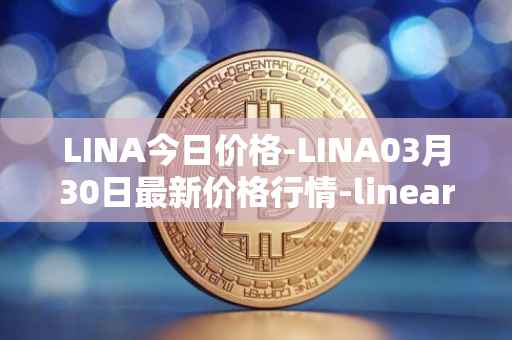 LINA今日价格-LINA03月30日最新价格行情-linear最新走势消息