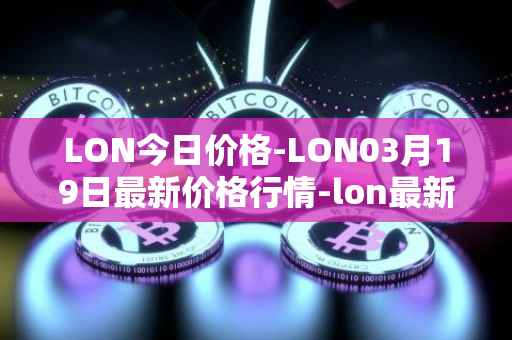 LON今日价格-LON03月19日最新价格行情-lon最新走势消息