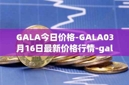 GALA今日价格-GALA03月16日最新价格行情-gala最新走势消息