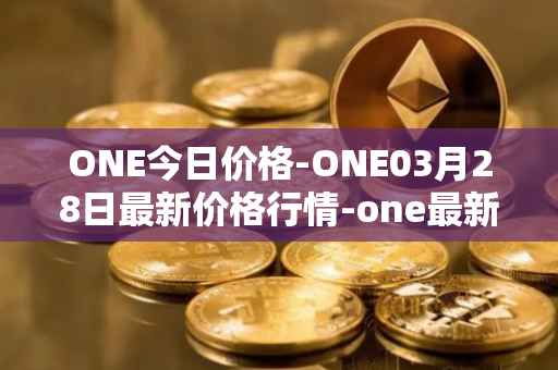 ONE今日价格-ONE03月28日最新价格行情-one最新走势消息