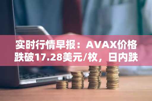 实时行情早报：AVAX价格跌破17.28美元/枚，日内跌-3.08%