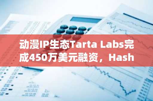 动漫IP生态Tarta Labs完成450万美元融资，HashKey Capital等参投