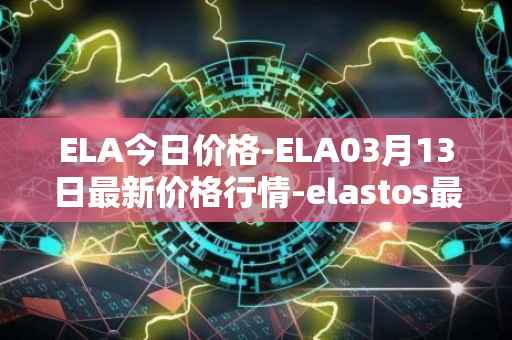 ELA今日价格-ELA03月13日最新价格行情-elastos最新走势消息