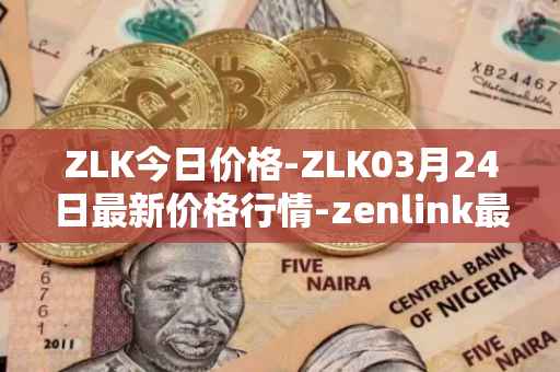 ZLK今日价格-ZLK03月24日最新价格行情-zenlink最新走势消息