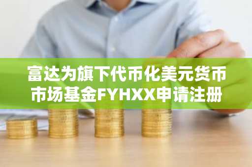 富达为旗下代币化美元货币市场基金FYHXX申请注册“OnChain”股票类别
